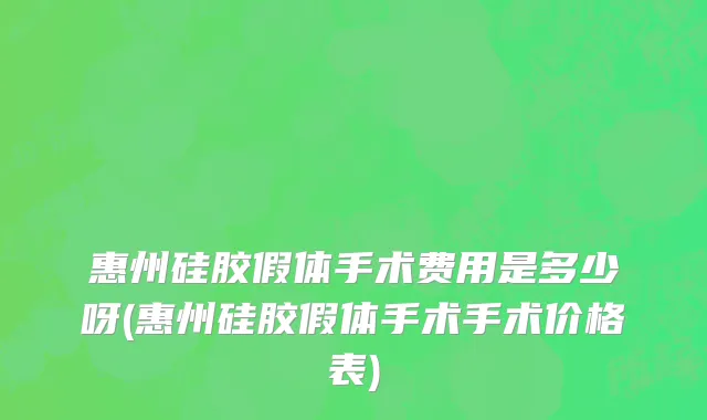 惠州硅胶假体手术费用是多少呀(惠州硅胶假体手术手术价格表)