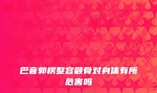巴音郭楞整容颧骨对身体有所危害吗