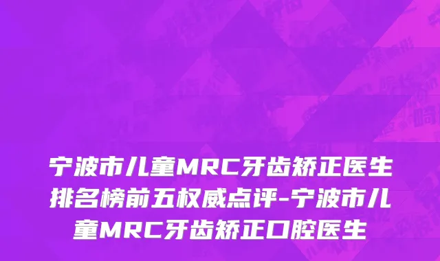 宁波市儿童MRC牙齿矫正医生排名榜前五权威点评-宁波市儿童MRC牙齿矫正口腔医生