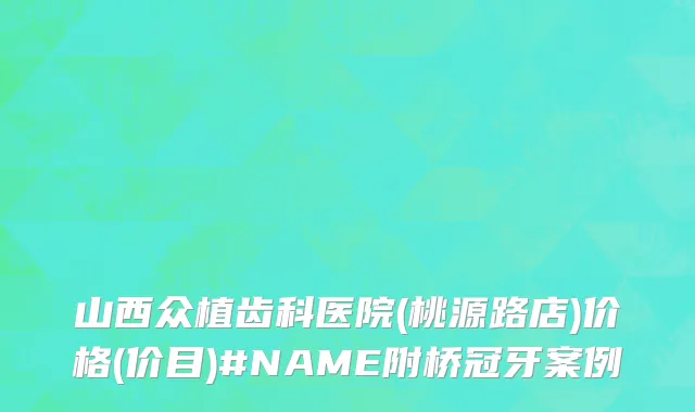 山西众植齿科医院(桃源路店)价格(价目)#NAME附桥冠牙案例