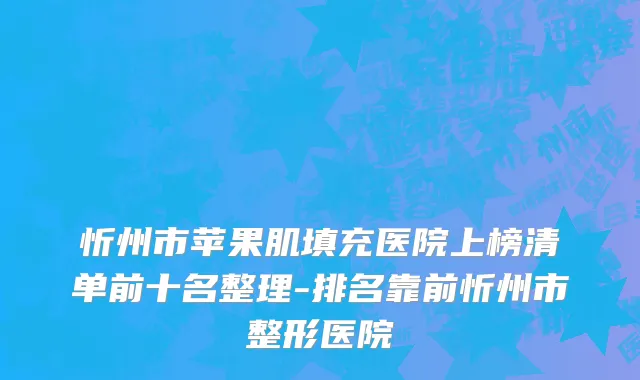 忻州市苹果肌填充医院上榜清单前十名整理-排名靠前忻州市整形医院