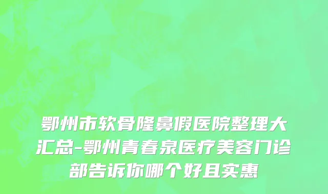 鄂州市软骨隆鼻假医院整理大汇总-鄂州青春泉医疗美容门诊部告诉你哪个好且实惠