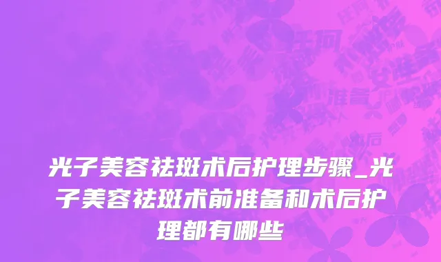 光子美容祛斑术后护理步骤_光子美容祛斑术前准备和术后护理都有哪些