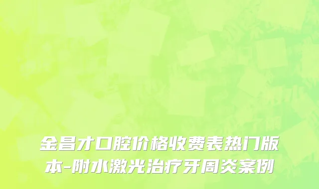 金昌才口腔价格收费表热门版本-附水激光治疗牙周炎案例