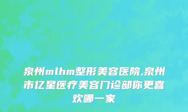 泉州mlhm整形美容医院,泉州市亿星医疗美容门诊部你更喜欢哪一家
