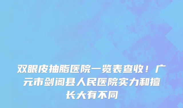 双眼皮抽脂医院一览表查收!广元市剑阁县人民医院实力和擅长大有不同