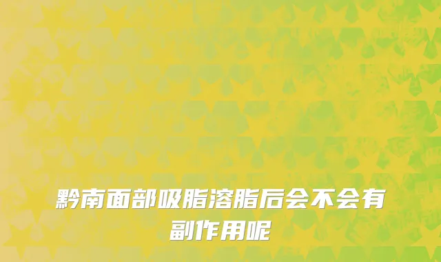 黔南面部吸脂溶脂后会不会有副作用呢