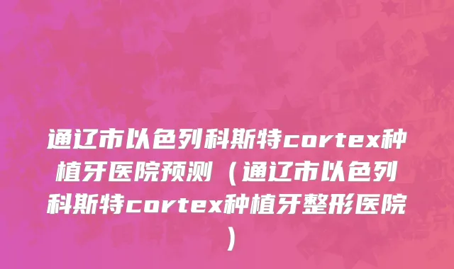 通辽市以色列科斯特cortex种植牙医院预测（通辽市以色列科斯特cortex种植牙整形医院）