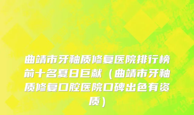 曲靖市牙釉质修复医院排行榜前十名夏日巨献（曲靖市牙釉质修复口腔医院口碑出色有资质）