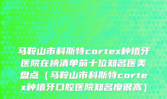 马鞍山市科斯特cortex种植牙医院在榜清单前十位知名医美盘点（马鞍山市科斯特cortex种植牙口腔医院知名度很高）