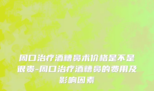周口治疗酒糟鼻术价格是不是很贵-周口治疗酒糟鼻的费用及影响因素