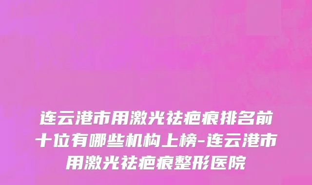 连云港市用激光祛疤痕排名前十位有哪些机构上榜-连云港市用激光祛疤痕整形医院