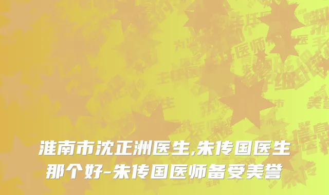 淮南市沈正洲医生,朱传国医生那个好-朱传国医师备受美誉