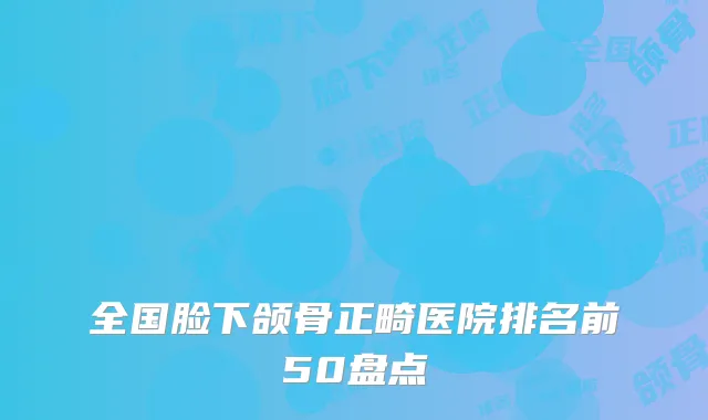 全国脸下颌骨正畸医院排名前50盘点