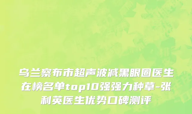 乌兰察布市超声波减黑眼圈医生在榜名单top10强强力种草-张利英医生优势口碑测评