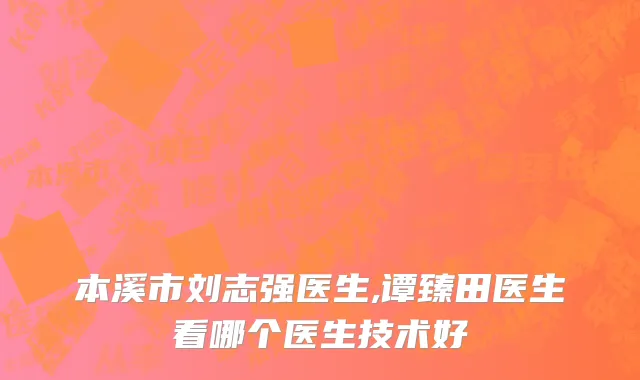 本溪市刘志强医生,谭臻田医生看哪个医生技术好