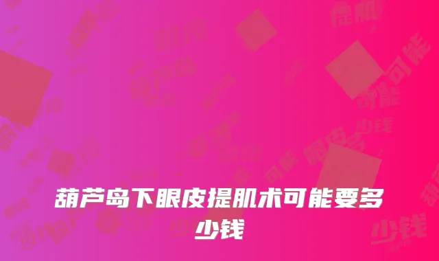 葫芦岛下眼皮提肌术可能要多少钱