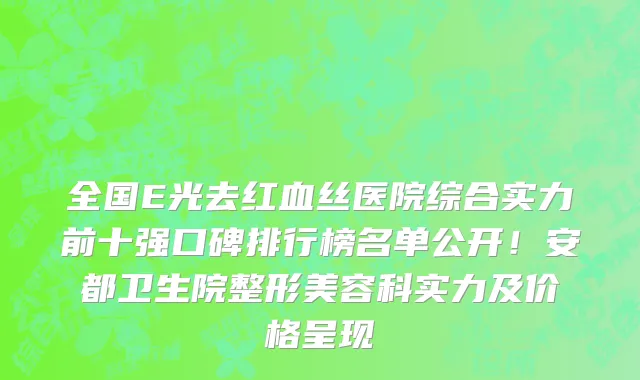 全国E光去红血丝医院综合实力前十强口碑排行榜名单公开!安都卫生院整形美容科实力及价格呈现