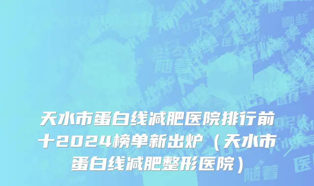 天水市蛋白线减肥医院排行前十2024榜单新出炉（天水市蛋白线减肥整形医院）