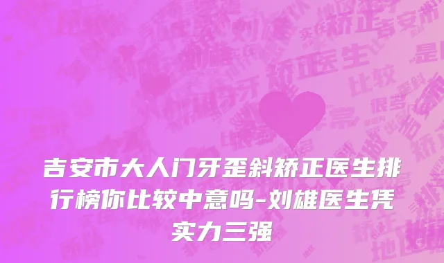 吉安市大人门牙歪斜矫正医生排行榜你比较中意吗-刘雄医生凭实力三强