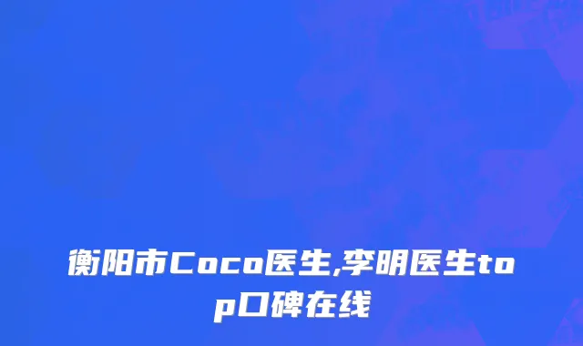 衡阳市Coco医生,李明医生top口碑在线
