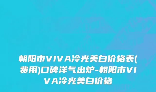 朝阳市VIVA冷光美白价格表(费用)口碑洋气出炉-朝阳市VIVA冷光美白价格