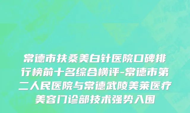 常德市扶桑美白针医院口碑排行榜前十名综合横评-常德市第二人民医院与常德武陵美莱医疗美容门诊部技术强势入围