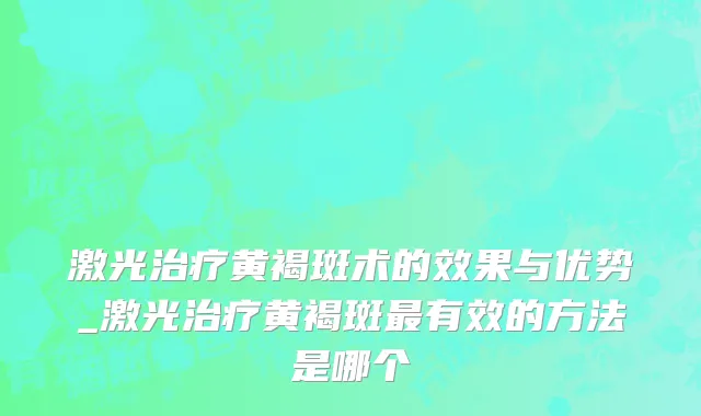 激光治疗黄褐斑术的效果与优势_激光治疗黄褐斑最有效的方法是哪个