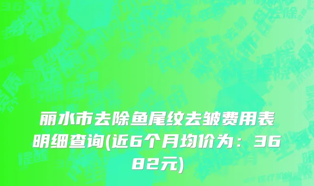 丽水市去除鱼尾纹去皱费用表明细查询(近6个月均价为：3682元)