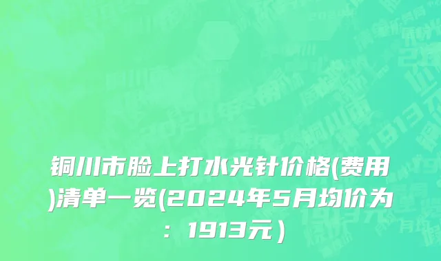铜川市脸上打水光针价格(费用)清单一览(2024年5月均价为：1913元）