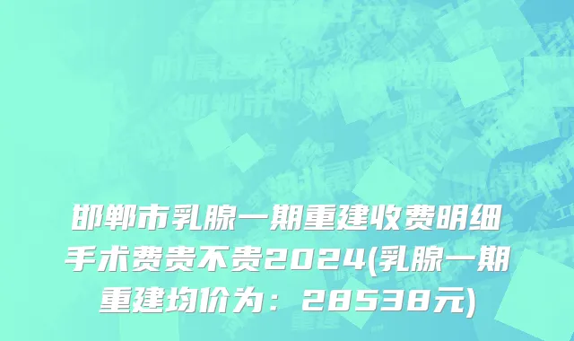 邯郸市乳腺一期重建收费明细手术费贵不贵2024(乳腺一期重建均价为：28538元)