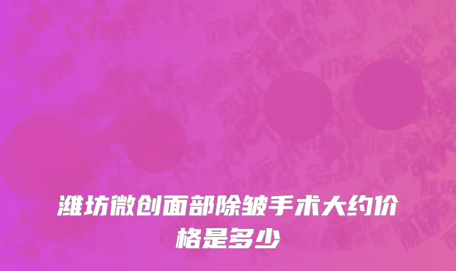 潍坊微创面部除皱手术大约价格是多少
