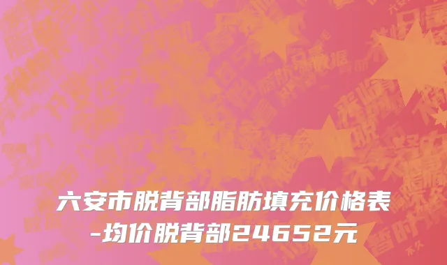 六安市脱背部脂肪填充价格表-均价脱背部24652元