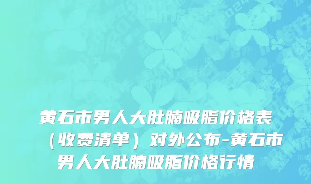 黄石市男人大肚腩吸脂价格表（收费清单）对外公布-黄石市男人大肚腩吸脂价格行情
