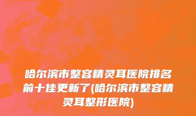 哈尔滨市整容精灵耳医院排名前十佳更新了(哈尔滨市整容精灵耳整形医院)