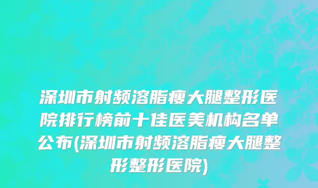 深圳市射频溶脂瘦大腿整形医院排行榜前十佳医美机构名单公布(深圳市射频溶脂瘦大腿整形整形医院)