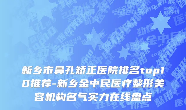 新乡市鼻孔矫正医院排名top10推荐-新乡金中民医疗整形美容机构名气实力在线盘点