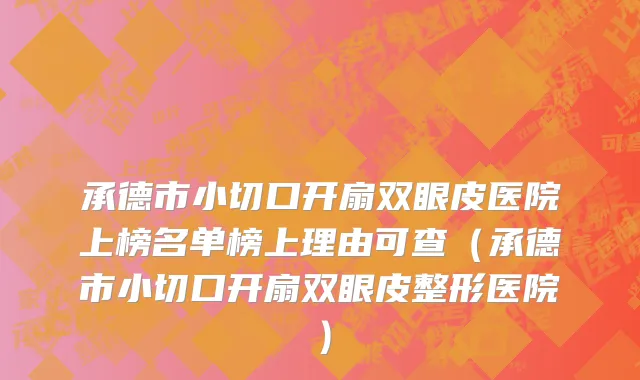 承德市小切口开扇双眼皮医院上榜名单榜上理由可查（承德市小切口开扇双眼皮整形医院）