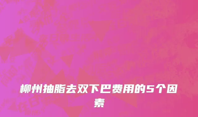 柳州抽脂去双下巴费用的5个因素