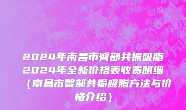 2024年南昌市臀部共振吸脂2024年全新价格表收费明细（南昌市臀部共振吸脂方法与价格介绍）