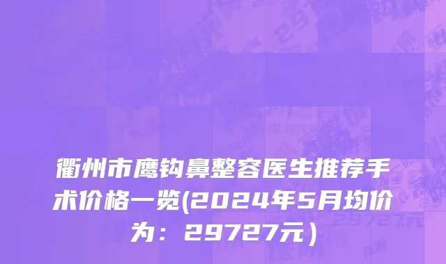 衢州市鹰钩鼻整容医生推荐手术价格一览(2024年5月均价为：29727元）