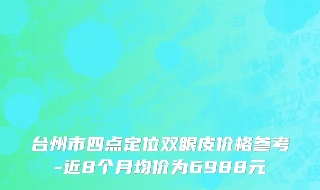 台州市四点定位双眼皮价格参考-近8个月均价为6988元