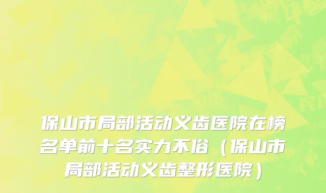 保山市局部活动义齿医院在榜名单前十名实力不俗（保山市局部活动义齿整形医院）