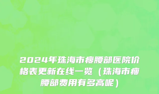 2024年珠海市瘦腰部医院价格表更新在线一览（珠海市瘦腰部费用有多高呢）