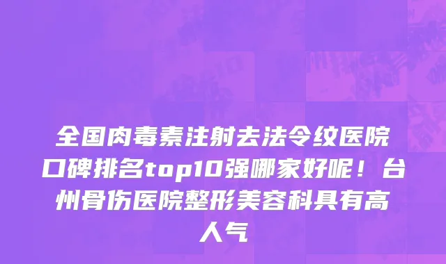 全国肉毒素注射去法令纹医院口碑排名top10强哪家好呢！台州骨伤医院整形美容科具有高人气