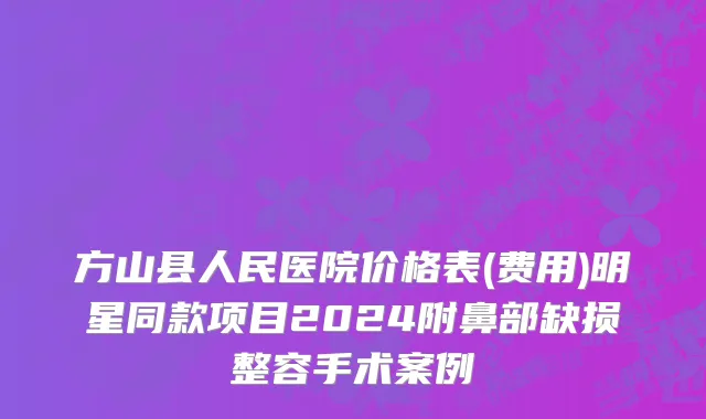 方山县人民医院价格表(费用)明星同款项目2024附鼻部缺损整容手术案例