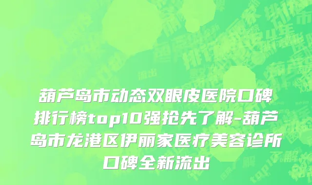葫芦岛市动态双眼皮医院口碑排行榜top10强抢先了解-葫芦岛市龙港区伊丽家医疗美容诊所口碑全新流出