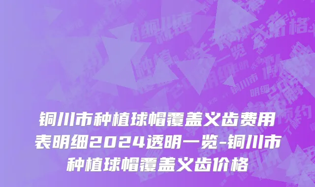 铜川市种植球帽覆盖义齿费用表明细2024透明一览-铜川市种植球帽覆盖义齿价格