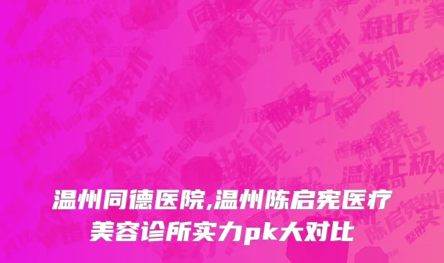 温州同德医院,温州陈启宪医疗美容诊所实力pk大对比