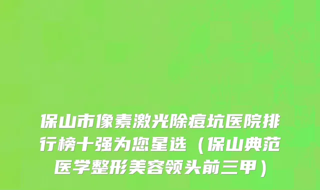 保山市像素激光除痘坑医院排行榜十强为您星选（保山典范医学整形美容领头前三甲）